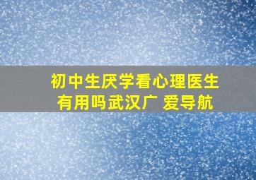 初中生厌学看心理医生有用吗武汉广 爱导航